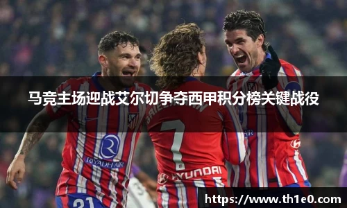 马竞主场迎战艾尔切争夺西甲积分榜关键战役