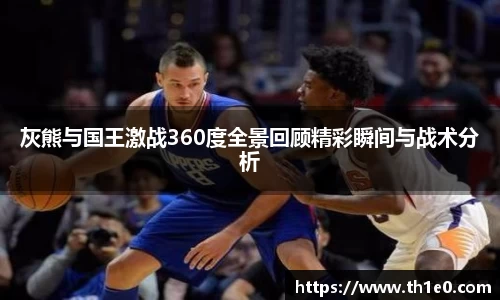 灰熊与国王激战360度全景回顾精彩瞬间与战术分析